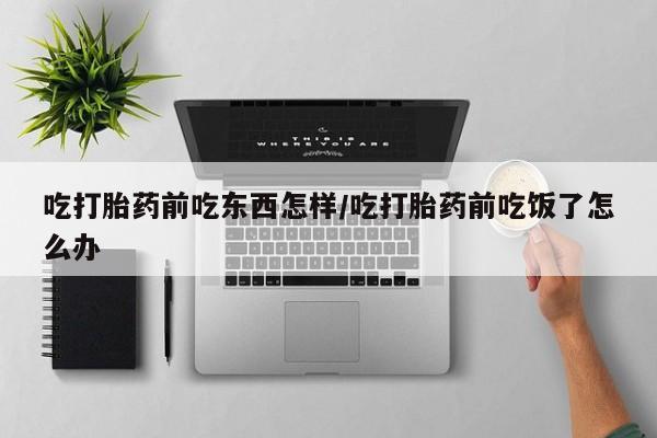 米非司酮片方旗舰店吃打胎药前吃东西怎样/吃打胎药前吃饭了怎么办