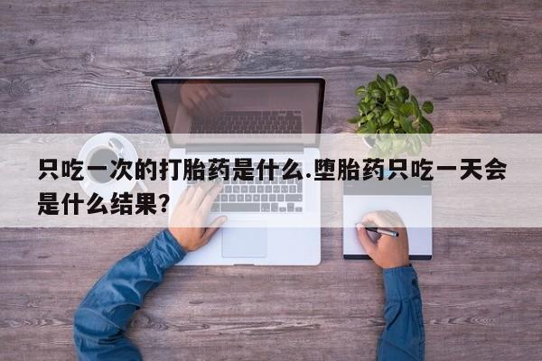 米非司酮片方旗舰店只吃一次的打胎药是什么.堕胎药只吃一天会是什么结果？