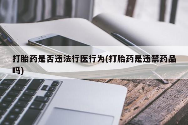 米非司酮片方旗舰店打胎药是否违法行医行为(打胎药是违禁药品吗)