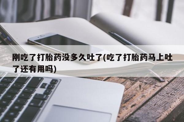 米非司酮片方旗舰店刚吃了打胎药没多久吐了(吃了打胎药马上吐了还有用吗)