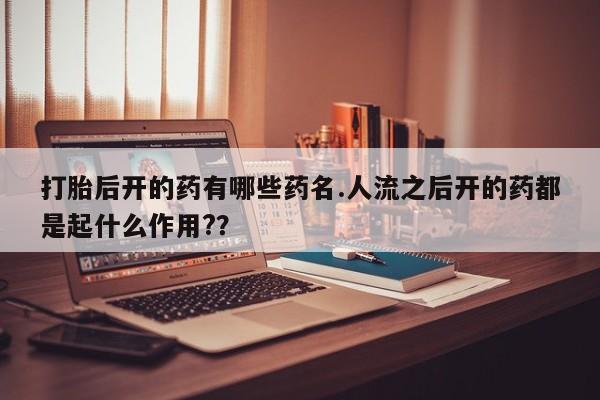 米非司酮片方旗舰店打胎后开的药有哪些药名.人流之后开的药都是起什么作用?？