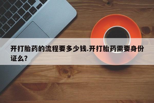 米非司酮片方旗舰店开打胎药的流程要多少钱.开打胎药需要身份证么？