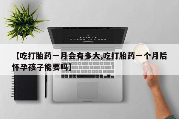 米非司酮片方旗舰店【吃打胎药一月会有多大,吃打胎药一个月后怀孕孩子能要吗】