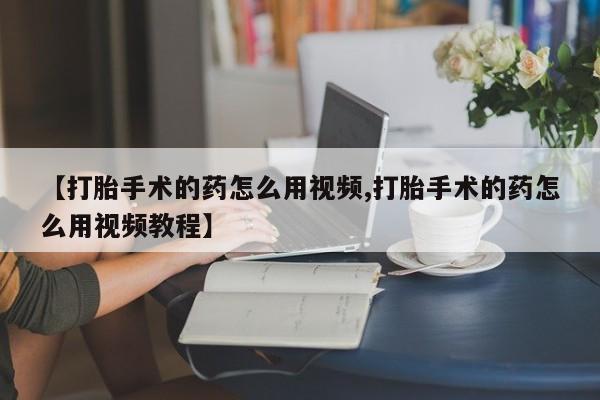 米非司酮片方旗舰店【打胎手术的药怎么用视频,打胎手术的药怎么用视频教程】