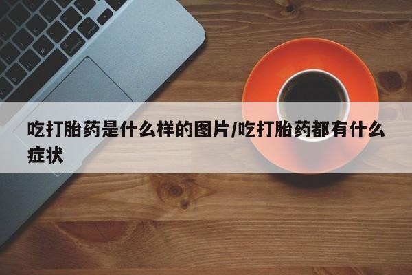 米非司酮片方旗舰店吃打胎药是什么样的图片/吃打胎药都有什么症状