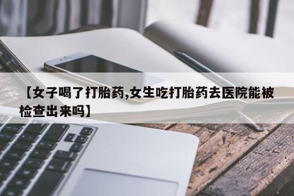 米非司酮片方旗舰店【女子喝了打胎药,女生吃打胎药去医院能被检查出来吗】