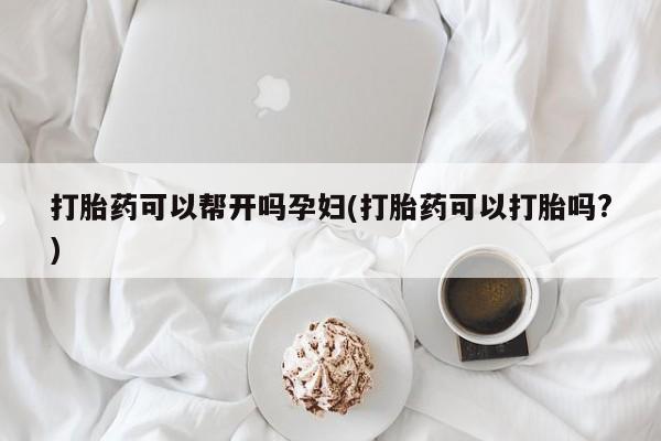米非司酮片方旗舰店打胎药可以帮开吗孕妇(打胎药可以打胎吗?)