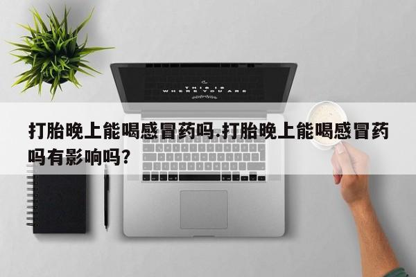 米非司酮片方旗舰店打胎晚上能喝感冒药吗.打胎晚上能喝感冒药吗有影响吗？