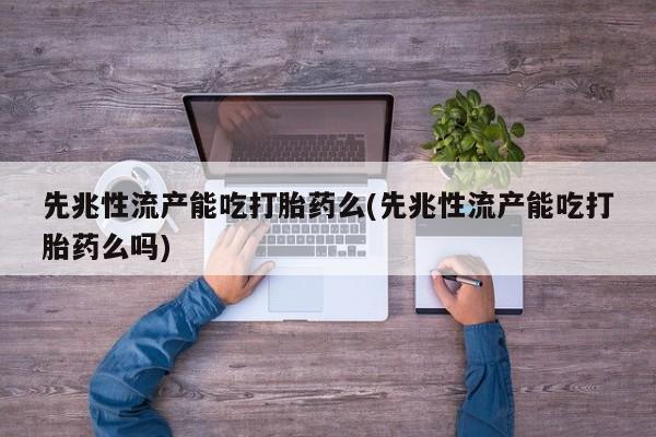 米非司酮片方旗舰店先兆性流产能吃打胎药么(先兆性流产能吃打胎药么吗)