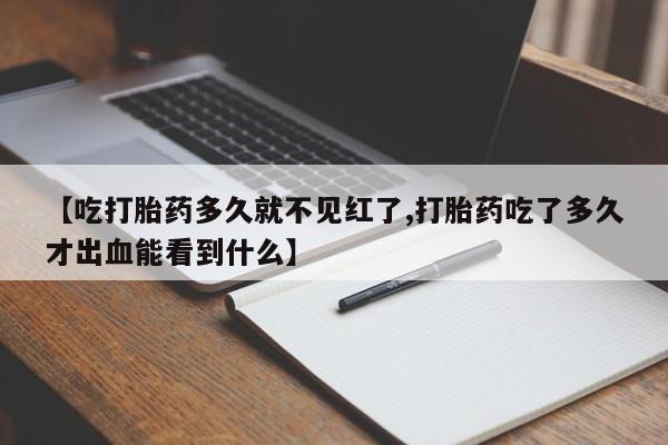 米非司酮片方旗舰店【吃打胎药多久就不见红了,打胎药吃了多久才出血能看到什么】