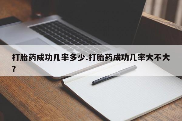 米非司酮片方旗舰店打胎药成功几率多少.打胎药成功几率大不大？