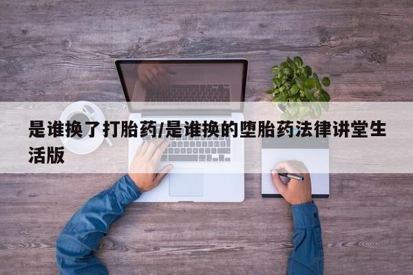 米非司酮片方旗舰店是谁换了打胎药/是谁换的堕胎药法律讲堂生活版