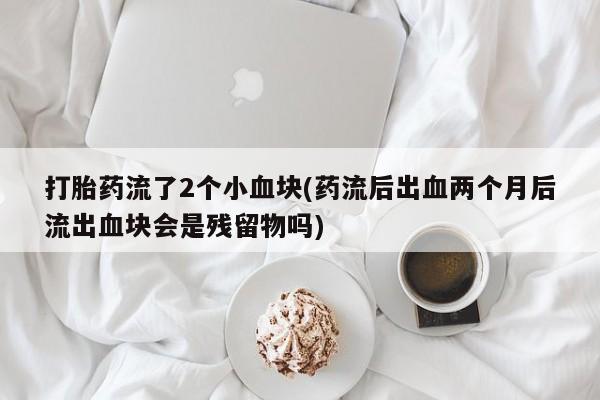 米非司酮片方旗舰店打胎药流了2个小血块(药流后出血两个月后流出血块会是残留物吗)