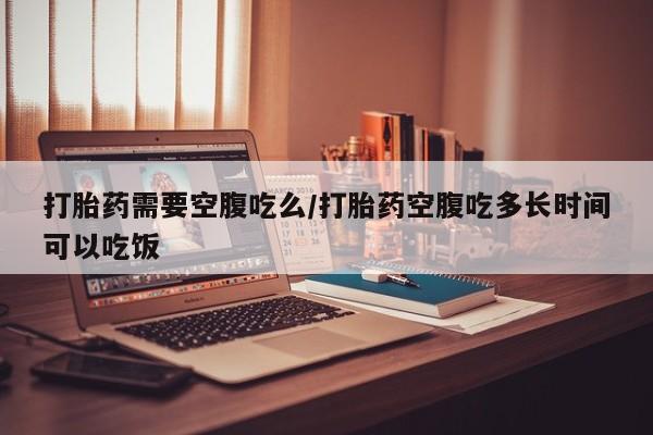 米非司酮片方旗舰店打胎药需要空腹吃么/打胎药空腹吃多长时间可以吃饭