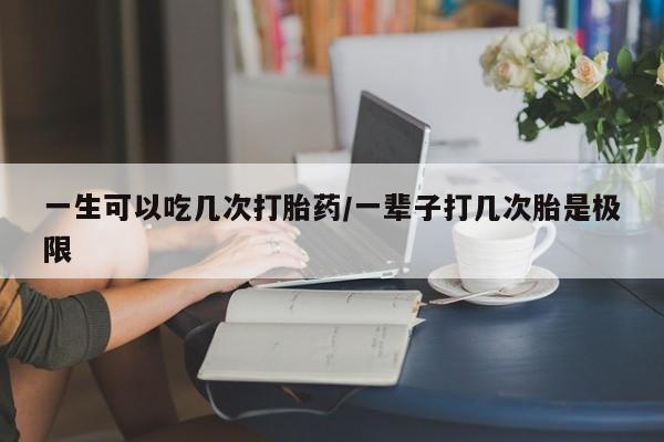 米非司酮片方旗舰店一生可以吃几次打胎药/一辈子打几次胎是极限