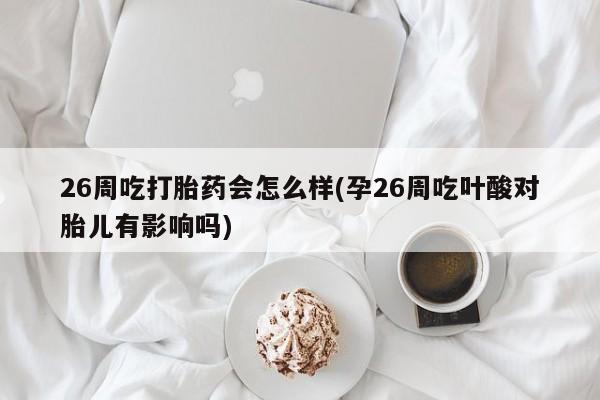 米非司酮片方旗舰店26周吃打胎药会怎么样(孕26周吃叶酸对胎儿有影响吗)