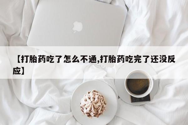 米非司酮片方旗舰店【打胎药吃了怎么不通,打胎药吃完了还没反应】