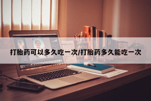 米非司酮片方旗舰店打胎药可以多久吃一次/打胎药多久能吃一次