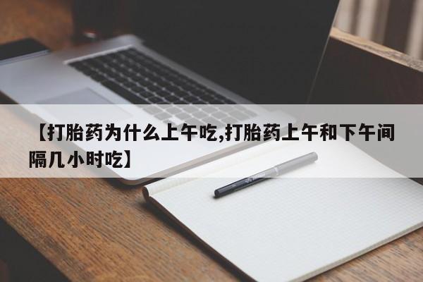 米非司酮片方旗舰店【打胎药为什么上午吃,打胎药上午和下午间隔几小时吃】