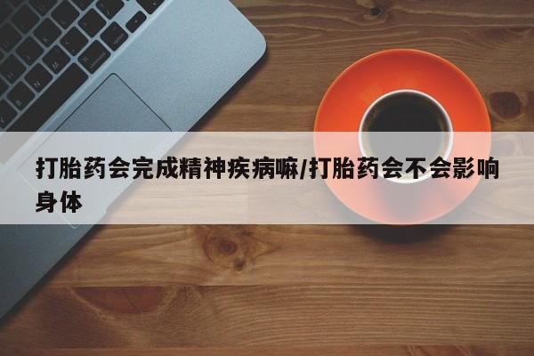 米非司酮片方旗舰店打胎药会完成精神疾病嘛/打胎药会不会影响身体