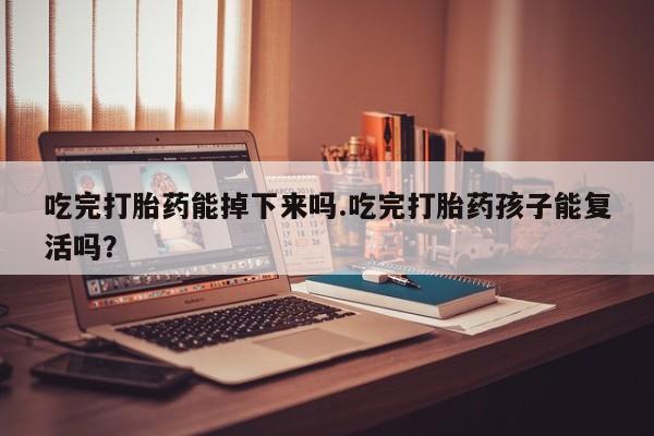 米非司酮片方旗舰店吃完打胎药能掉下来吗.吃完打胎药孩子能复活吗？