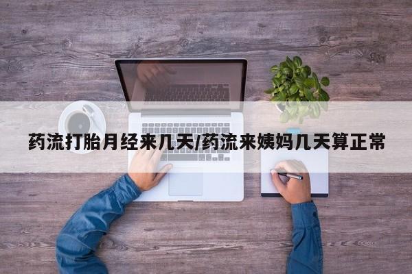 米非司酮片方旗舰店药流打胎月经来几天/药流来姨妈几天算正常