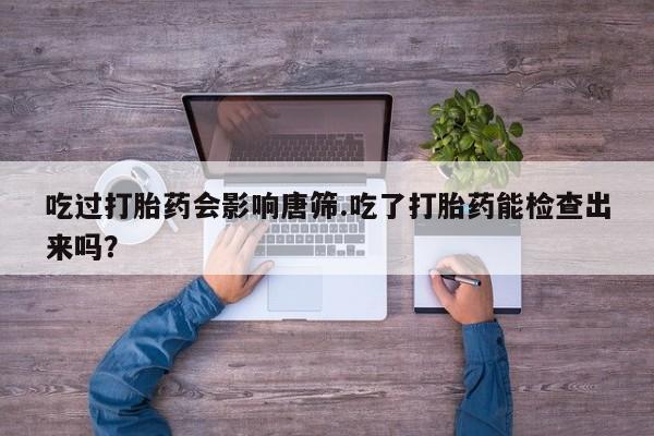 米非司酮片方旗舰店吃过打胎药会影响唐筛.吃了打胎药能检查出来吗？