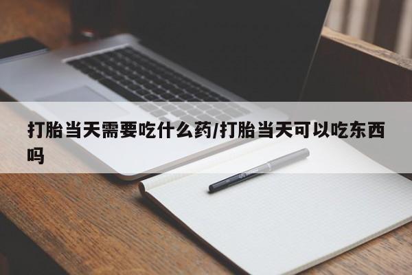 米非司酮片方旗舰店打胎当天需要吃什么药/打胎当天可以吃东西吗