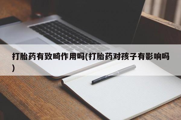 米非司酮片方旗舰店打胎药有致畸作用吗(打胎药对孩子有影响吗)