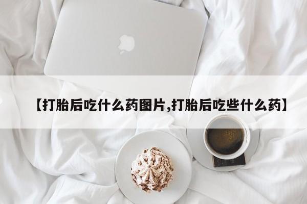 米非司酮片方旗舰店【打胎后吃什么药图片,打胎后吃些什么药】
