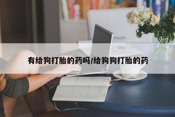 米非司酮片方旗舰店有给狗打胎的药吗/给狗狗打胎的药