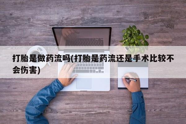 米非司酮片方旗舰店打胎是做药流吗(打胎是药流还是手术比较不会伤害)