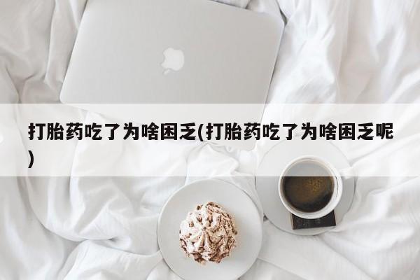 米非司酮片方旗舰店打胎药吃了为啥困乏(打胎药吃了为啥困乏呢)