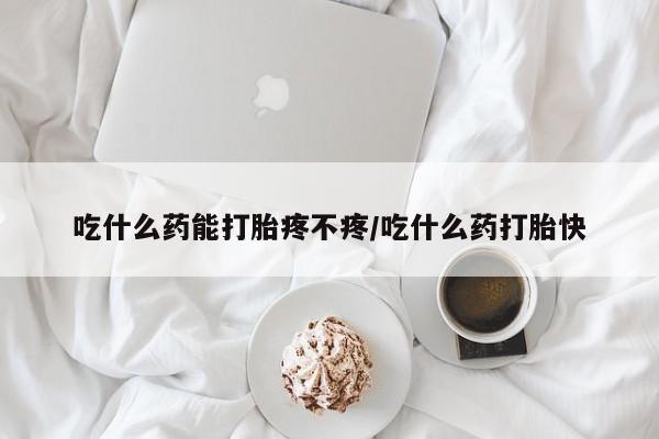 米非司酮片方旗舰店吃什么药能打胎疼不疼/吃什么药打胎快