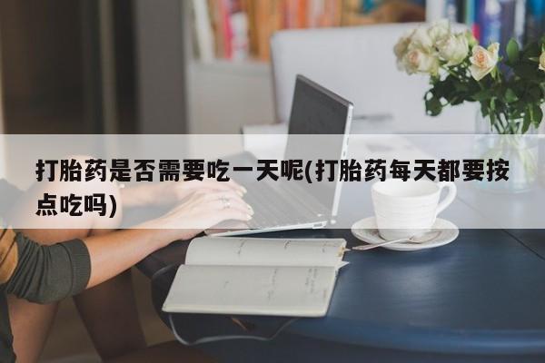 米非司酮片方旗舰店打胎药是否需要吃一天呢(打胎药每天都要按点吃吗)