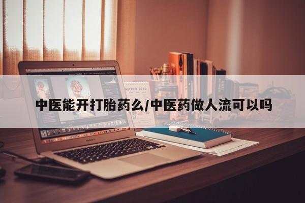 米非司酮片方旗舰店中医能开打胎药么/中医药做人流可以吗