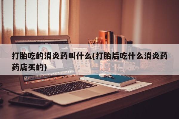 米非司酮片方旗舰店打胎吃的消炎药叫什么(打胎后吃什么消炎药药店买的)