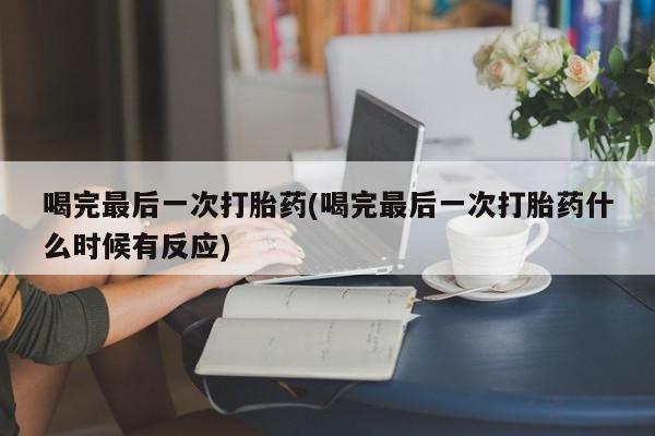 米非司酮片方旗舰店喝完最后一次打胎药(喝完最后一次打胎药什么时候有反应)