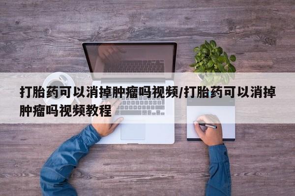 米非司酮片方旗舰店打胎药可以消掉肿瘤吗视频/打胎药可以消掉肿瘤吗视频教程