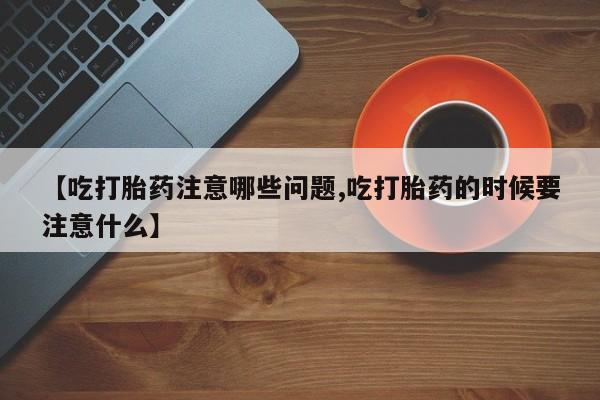 米非司酮片方旗舰店【吃打胎药注意哪些问题,吃打胎药的时候要注意什么】