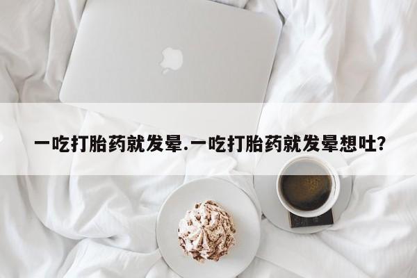 米非司酮片方旗舰店一吃打胎药就发晕.一吃打胎药就发晕想吐？