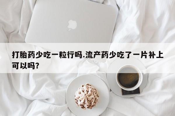 米非司酮片方旗舰店打胎药少吃一粒行吗.流产药少吃了一片补上可以吗？