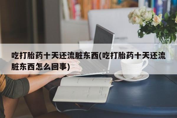 米非司酮片方旗舰店吃打胎药十天还流脏东西(吃打胎药十天还流脏东西怎么回事)