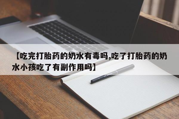 米非司酮片方旗舰店【吃完打胎药的奶水有毒吗,吃了打胎药的奶水小孩吃了有副作用吗】