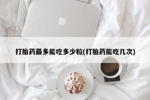 米非司酮片方旗舰店打胎药最多能吃多少粒(打胎药能吃几次)