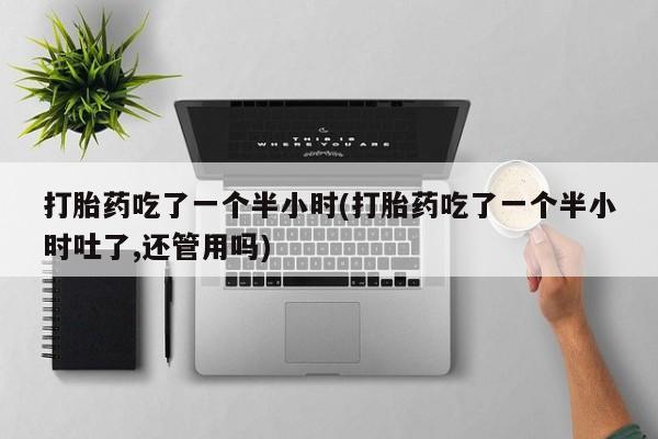 米非司酮片方旗舰店打胎药吃了一个半小时(打胎药吃了一个半小时吐了,还管用吗)
