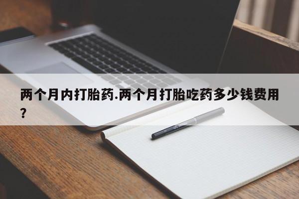 米非司酮片方旗舰店两个月内打胎药.两个月打胎吃药多少钱费用？
