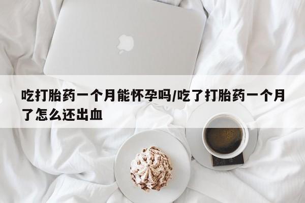 米非司酮片方旗舰店吃打胎药一个月能怀孕吗/吃了打胎药一个月了怎么还出血
